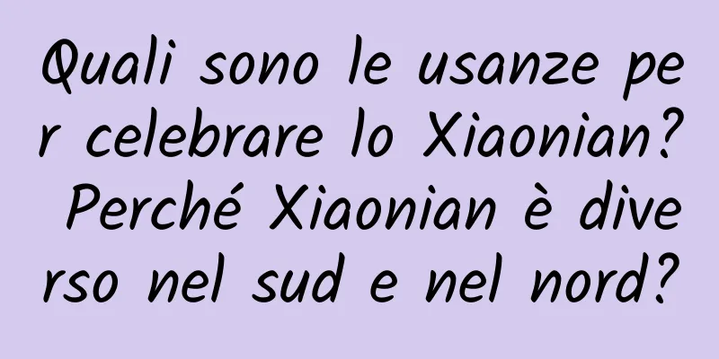 Quali sono le usanze per celebrare lo Xiaonian? Perché Xiaonian è diverso nel sud e nel nord?