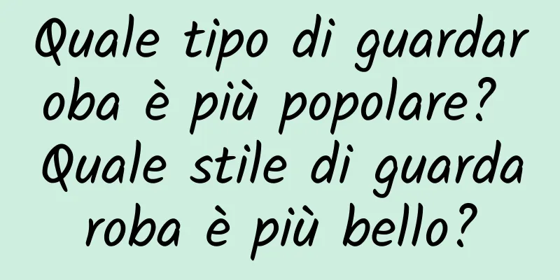 Quale tipo di guardaroba è più popolare? Quale stile di guardaroba è più bello?