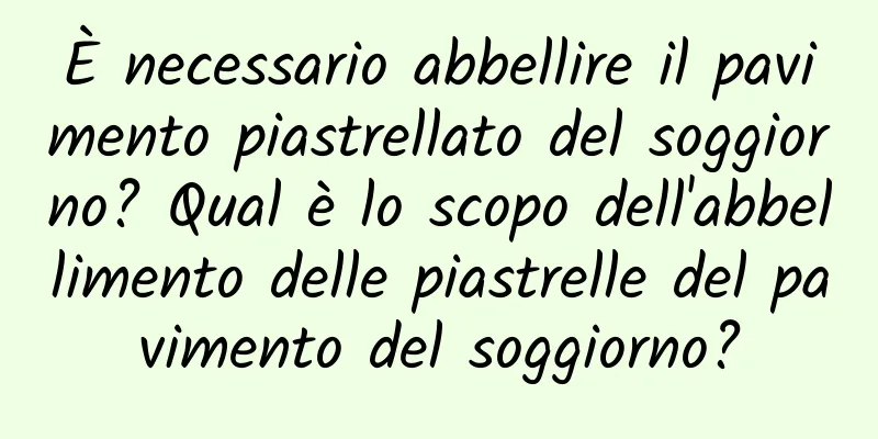 È necessario abbellire il pavimento piastrellato del soggiorno? Qual è lo scopo dell'abbellimento delle piastrelle del pavimento del soggiorno?