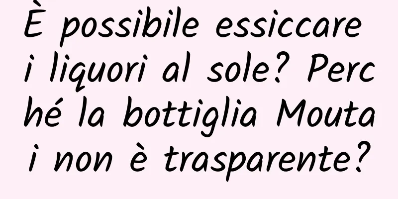 È possibile essiccare i liquori al sole? Perché la bottiglia Moutai non è trasparente?