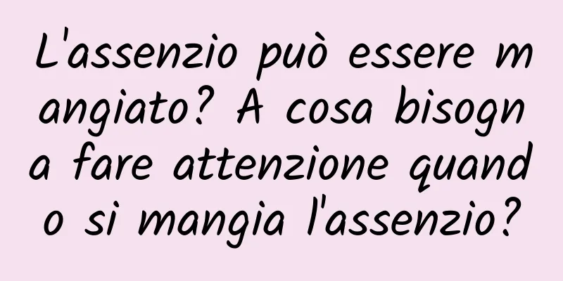 L'assenzio può essere mangiato? A cosa bisogna fare attenzione quando si mangia l'assenzio?