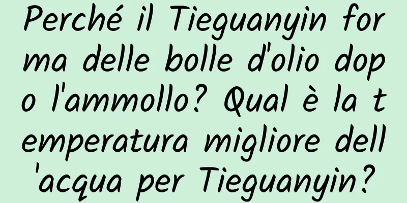 Perché il Tieguanyin forma delle bolle d'olio dopo l'ammollo? Qual è la temperatura migliore dell'acqua per Tieguanyin?