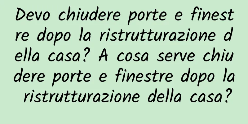 Devo chiudere porte e finestre dopo la ristrutturazione della casa? A cosa serve chiudere porte e finestre dopo la ristrutturazione della casa?