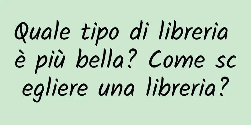 Quale tipo di libreria è più bella? Come scegliere una libreria?