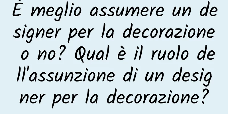 È meglio assumere un designer per la decorazione o no? Qual è il ruolo dell'assunzione di un designer per la decorazione?