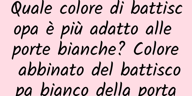 Quale colore di battiscopa è più adatto alle porte bianche? Colore abbinato del battiscopa bianco della porta