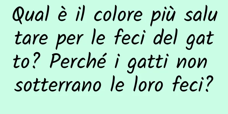 Qual è il colore più salutare per le feci del gatto? Perché i gatti non sotterrano le loro feci?