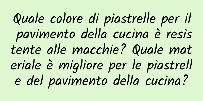 Quale colore di piastrelle per il pavimento della cucina è resistente alle macchie? Quale materiale è migliore per le piastrelle del pavimento della cucina?