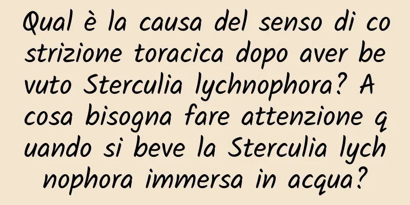Qual è la causa del senso di costrizione toracica dopo aver bevuto Sterculia lychnophora? A cosa bisogna fare attenzione quando si beve la Sterculia lychnophora immersa in acqua?