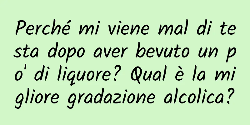 Perché mi viene mal di testa dopo aver bevuto un po' di liquore? Qual è la migliore gradazione alcolica?