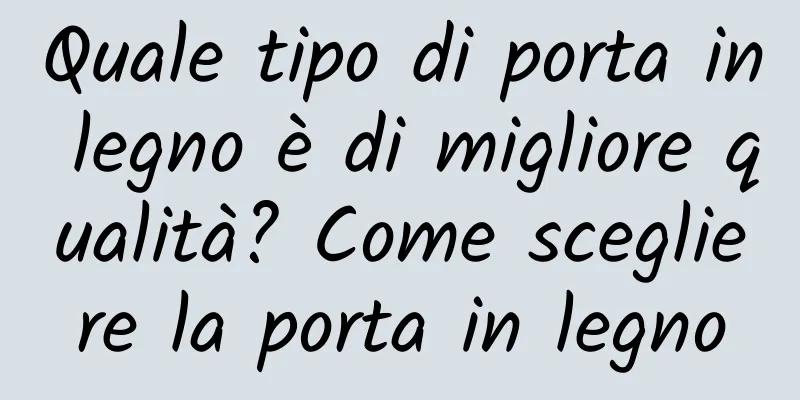 Quale tipo di porta in legno è di migliore qualità? Come scegliere la porta in legno