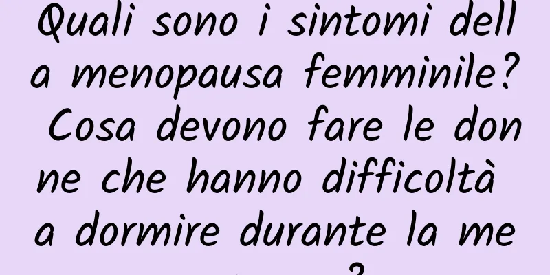 Quali sono i sintomi della menopausa femminile? Cosa devono fare le donne che hanno difficoltà a dormire durante la menopausa?