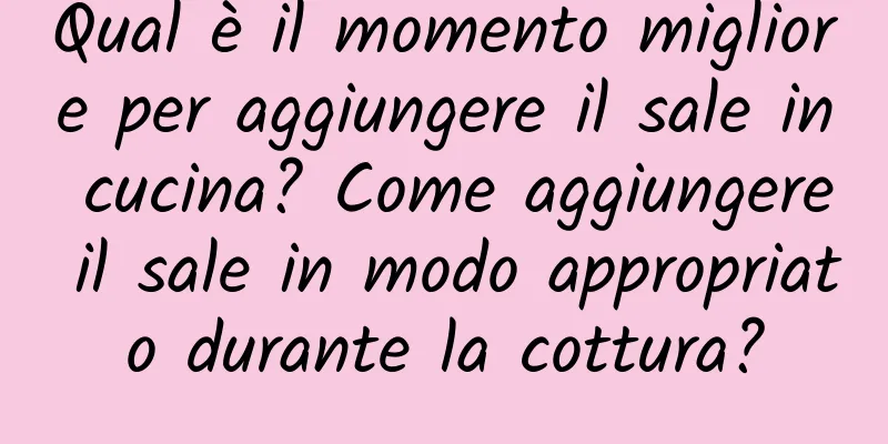 Qual è il momento migliore per aggiungere il sale in cucina? Come aggiungere il sale in modo appropriato durante la cottura?