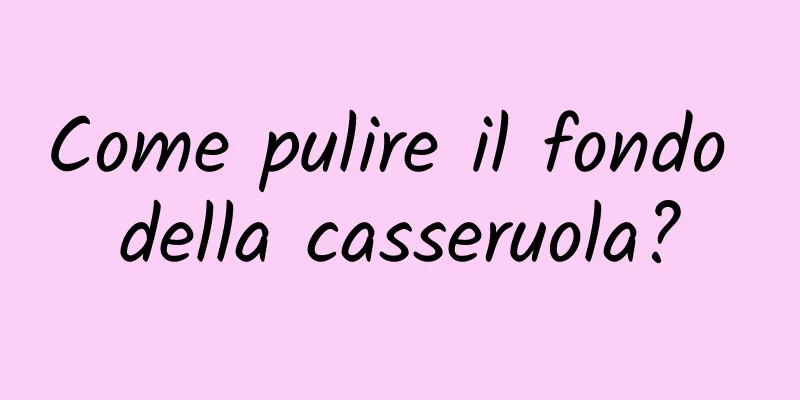 Come pulire il fondo della casseruola?
