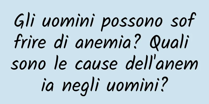 Gli uomini possono soffrire di anemia? Quali sono le cause dell'anemia negli uomini?