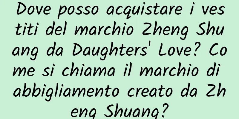 Dove posso acquistare i vestiti del marchio Zheng Shuang da Daughters' Love? Come si chiama il marchio di abbigliamento creato da Zheng Shuang?