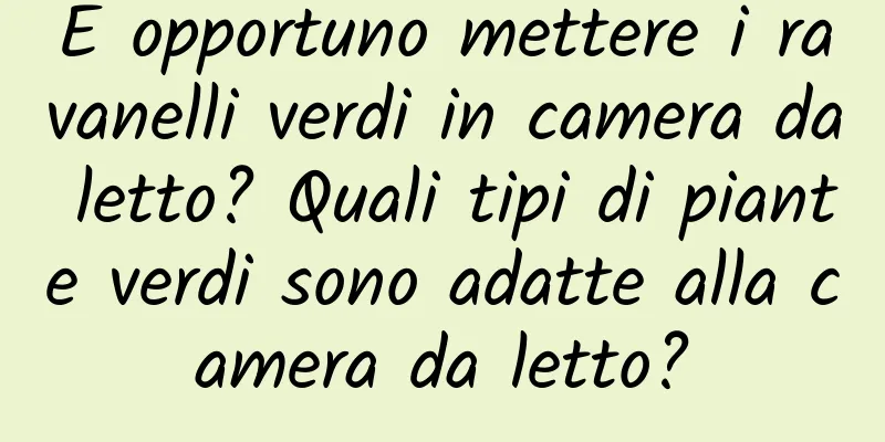 È opportuno mettere i ravanelli verdi in camera da letto? Quali tipi di piante verdi sono adatte alla camera da letto?