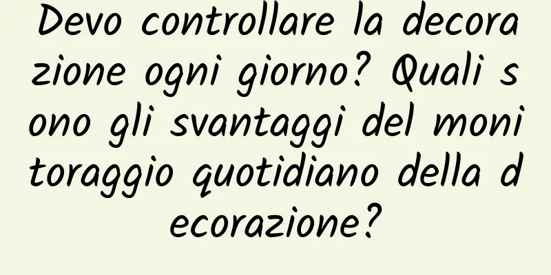 Devo controllare la decorazione ogni giorno? Quali sono gli svantaggi del monitoraggio quotidiano della decorazione?