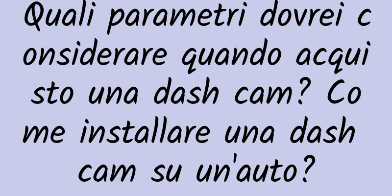 Quali parametri dovrei considerare quando acquisto una dash cam? Come installare una dash cam su un'auto?