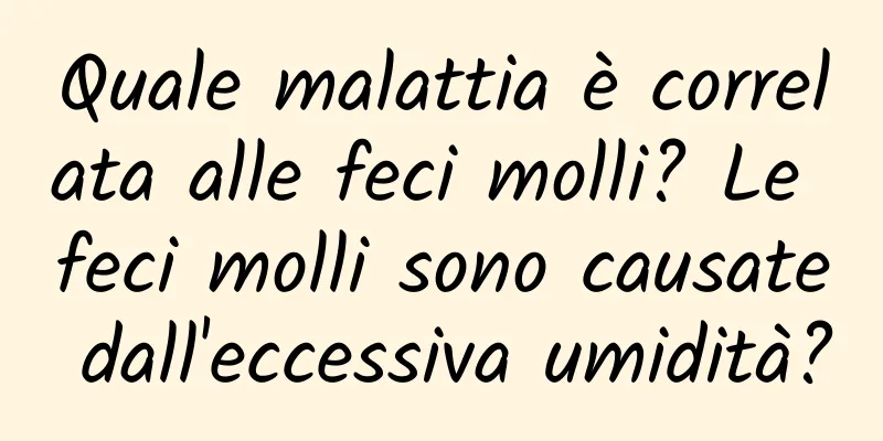 Quale malattia è correlata alle feci molli? Le feci molli sono causate dall'eccessiva umidità?