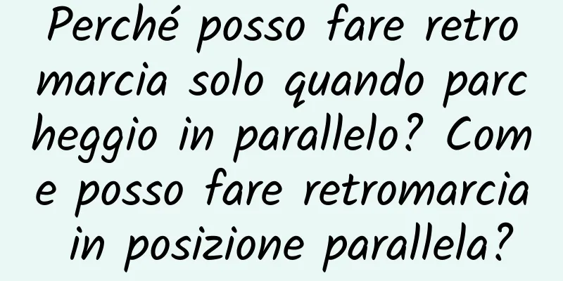 Perché posso fare retromarcia solo quando parcheggio in parallelo? Come posso fare retromarcia in posizione parallela?