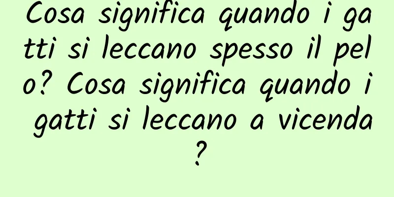 Cosa significa quando i gatti si leccano spesso il pelo? Cosa significa quando i gatti si leccano a vicenda?