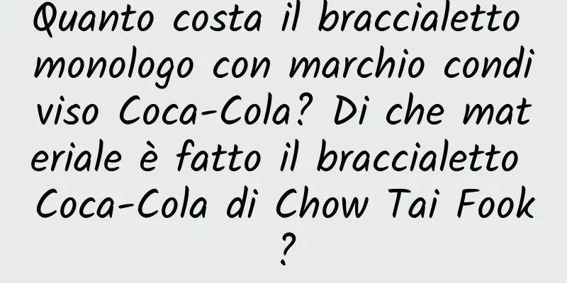 Quanto costa il braccialetto monologo con marchio condiviso Coca-Cola? Di che materiale è fatto il braccialetto Coca-Cola di Chow Tai Fook?