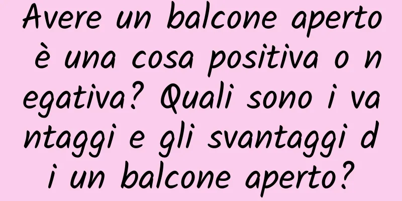 Avere un balcone aperto è una cosa positiva o negativa? Quali sono i vantaggi e gli svantaggi di un balcone aperto?