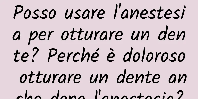 Posso usare l'anestesia per otturare un dente? Perché è doloroso otturare un dente anche dopo l'anestesia?