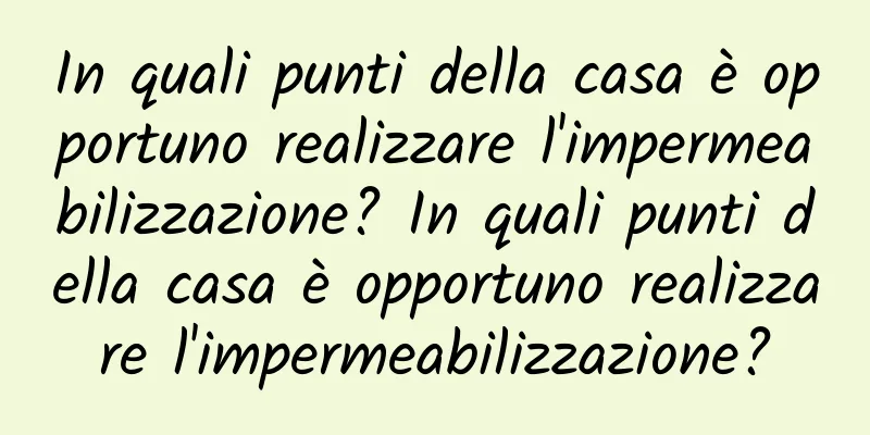 In quali punti della casa è opportuno realizzare l'impermeabilizzazione? In quali punti della casa è opportuno realizzare l'impermeabilizzazione?