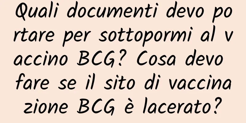 Quali documenti devo portare per sottopormi al vaccino BCG? Cosa devo fare se il sito di vaccinazione BCG è lacerato?