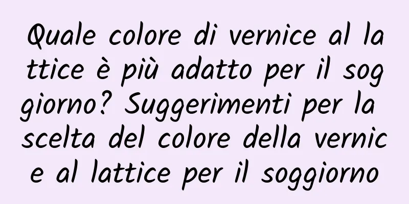 Quale colore di vernice al lattice è più adatto per il soggiorno? Suggerimenti per la scelta del colore della vernice al lattice per il soggiorno