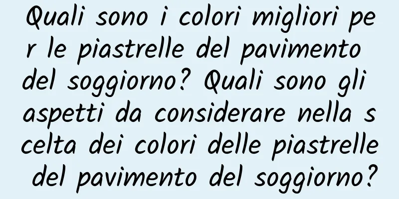 Quali sono i colori migliori per le piastrelle del pavimento del soggiorno? Quali sono gli aspetti da considerare nella scelta dei colori delle piastrelle del pavimento del soggiorno?