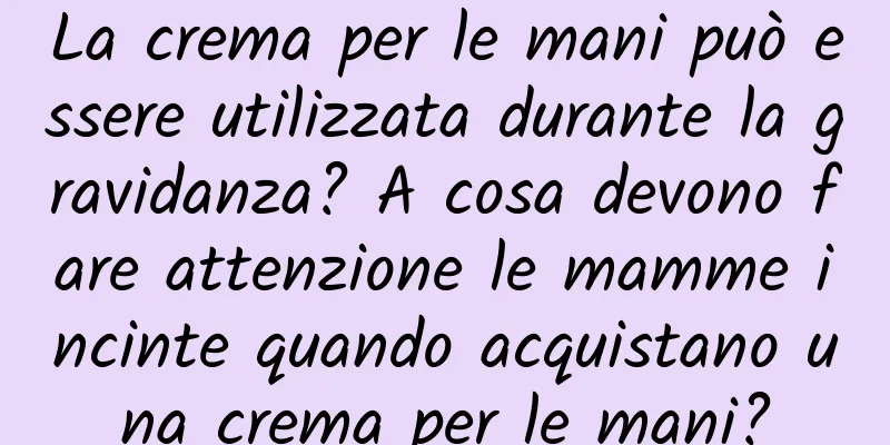 La crema per le mani può essere utilizzata durante la gravidanza? A cosa devono fare attenzione le mamme incinte quando acquistano una crema per le mani?
