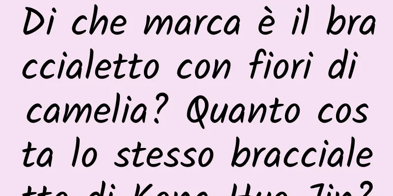 Di che marca è il braccialetto con fiori di camelia? Quanto costa lo stesso braccialetto di Kong Hyo Jin?