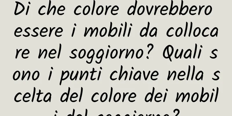 Di che colore dovrebbero essere i mobili da collocare nel soggiorno? Quali sono i punti chiave nella scelta del colore dei mobili del soggiorno?