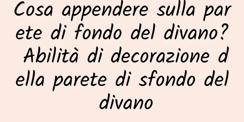 Cosa appendere sulla parete di fondo del divano? Abilità di decorazione della parete di sfondo del divano