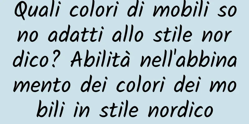 Quali colori di mobili sono adatti allo stile nordico? Abilità nell'abbinamento dei colori dei mobili in stile nordico