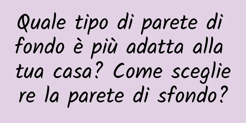 Quale tipo di parete di fondo è più adatta alla tua casa? Come scegliere la parete di sfondo?