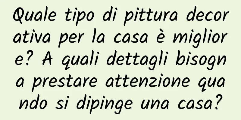 Quale tipo di pittura decorativa per la casa è migliore? A quali dettagli bisogna prestare attenzione quando si dipinge una casa?
