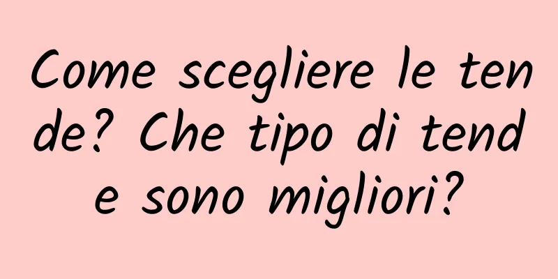 Come scegliere le tende? Che tipo di tende sono migliori?