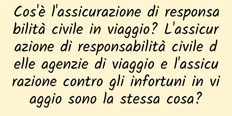 Cos'è l'assicurazione di responsabilità civile in viaggio? L'assicurazione di responsabilità civile delle agenzie di viaggio e l'assicurazione contro gli infortuni in viaggio sono la stessa cosa?