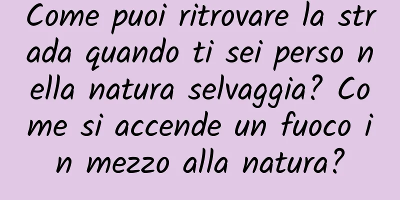 Come puoi ritrovare la strada quando ti sei perso nella natura selvaggia? Come si accende un fuoco in mezzo alla natura?