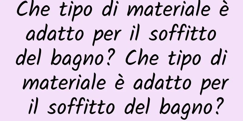Che tipo di materiale è adatto per il soffitto del bagno? Che tipo di materiale è adatto per il soffitto del bagno?