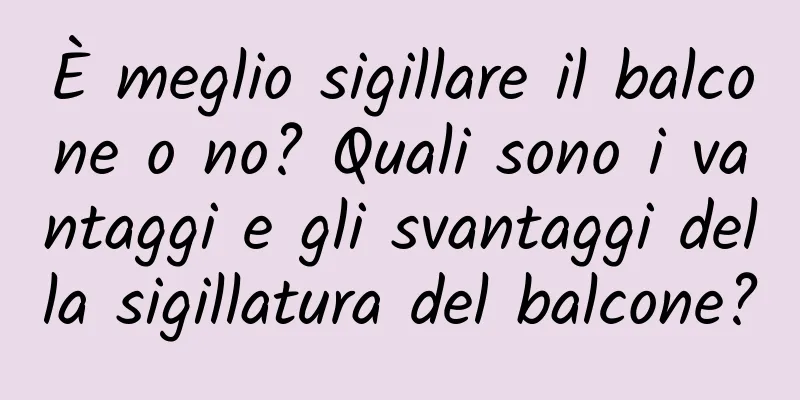 È meglio sigillare il balcone o no? Quali sono i vantaggi e gli svantaggi della sigillatura del balcone?