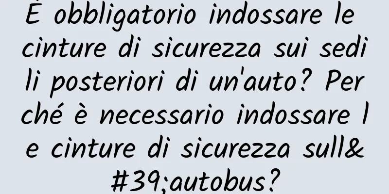 È obbligatorio indossare le cinture di sicurezza sui sedili posteriori di un'auto? Perché è necessario indossare le cinture di sicurezza sull'autobus?