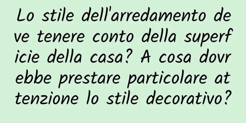 Lo stile dell'arredamento deve tenere conto della superficie della casa? A cosa dovrebbe prestare particolare attenzione lo stile decorativo?