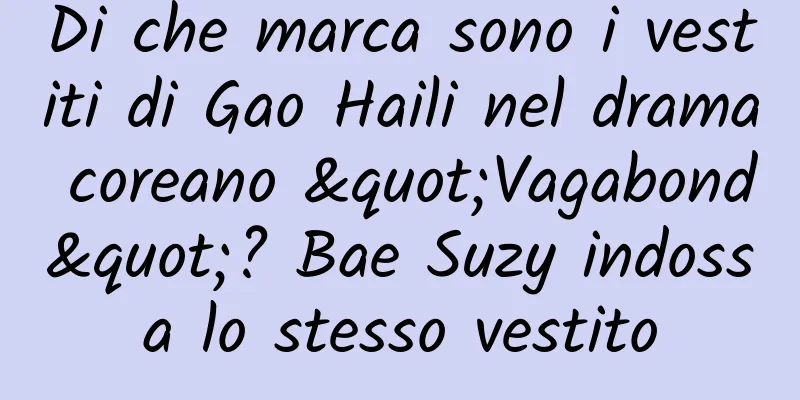 Di che marca sono i vestiti di Gao Haili nel drama coreano "Vagabond"? Bae Suzy indossa lo stesso vestito