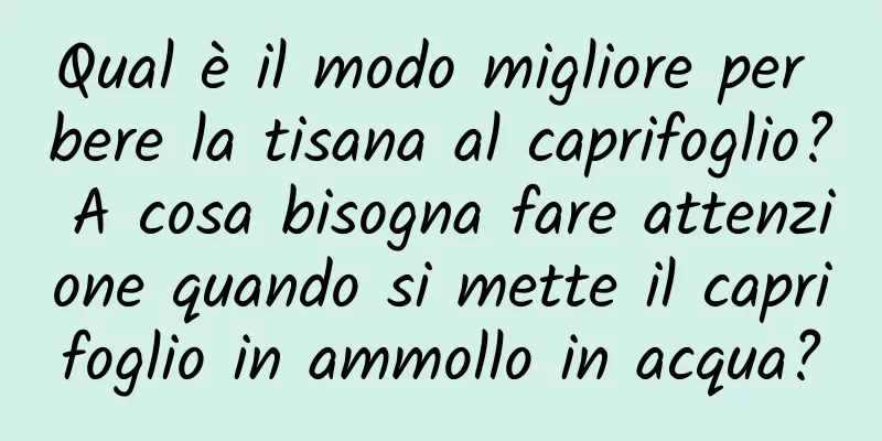 Qual è il modo migliore per bere la tisana al caprifoglio? A cosa bisogna fare attenzione quando si mette il caprifoglio in ammollo in acqua?