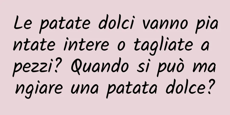 Le patate dolci vanno piantate intere o tagliate a pezzi? Quando si può mangiare una patata dolce?